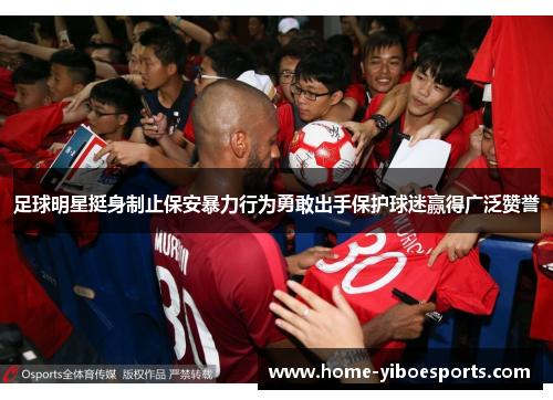 足球明星挺身制止保安暴力行为勇敢出手保护球迷赢得广泛赞誉