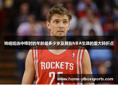 姚明现选中锋时的年龄是多少岁及其在NBA生涯的重大转折点