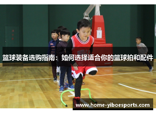 篮球装备选购指南：如何选择适合你的篮球拍和配件