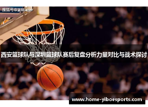 西安篮球队与深圳篮球队赛后复盘分析力量对比与战术探讨