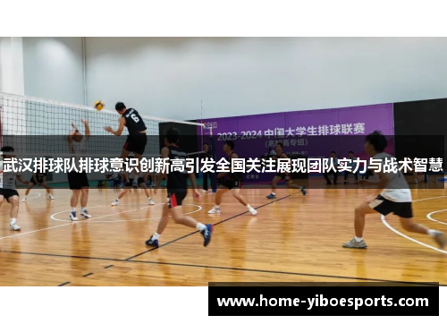武汉排球队排球意识创新高引发全国关注展现团队实力与战术智慧