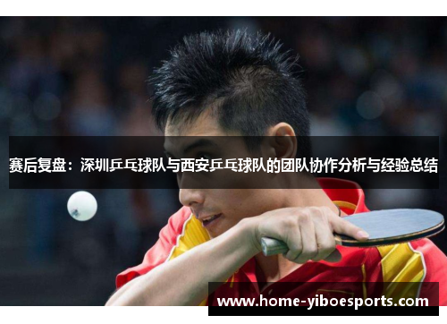 赛后复盘：深圳乒乓球队与西安乒乓球队的团队协作分析与经验总结