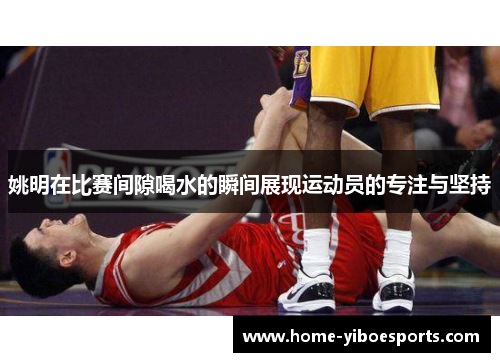 姚明在比赛间隙喝水的瞬间展现运动员的专注与坚持