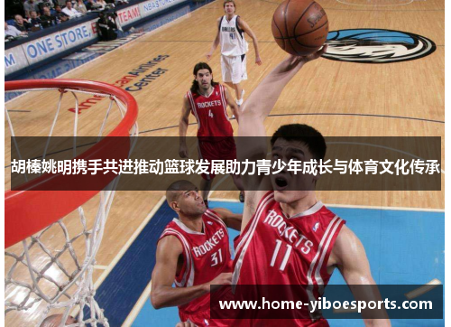 胡榛姚明携手共进推动篮球发展助力青少年成长与体育文化传承