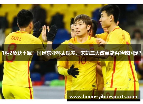 1胜2负获季军！国足东亚杯表现差，宋凯三大改革能否拯救国足？