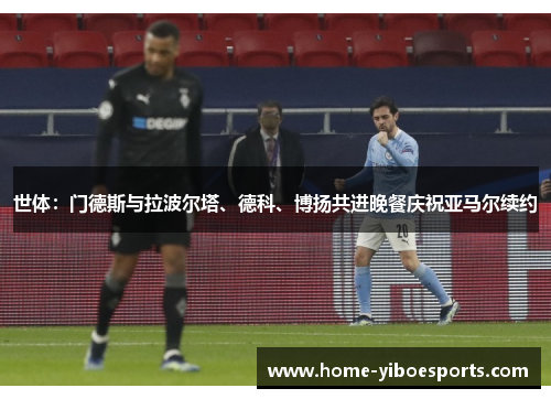 世体：门德斯与拉波尔塔、德科、博扬共进晚餐庆祝亚马尔续约