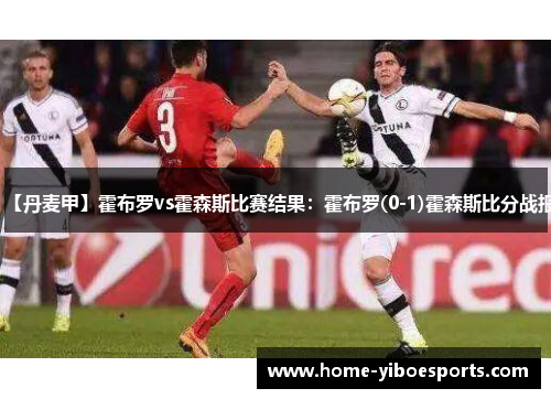 【丹麦甲】霍布罗vs霍森斯比赛结果:霍布罗(0-1)霍森斯比分战报